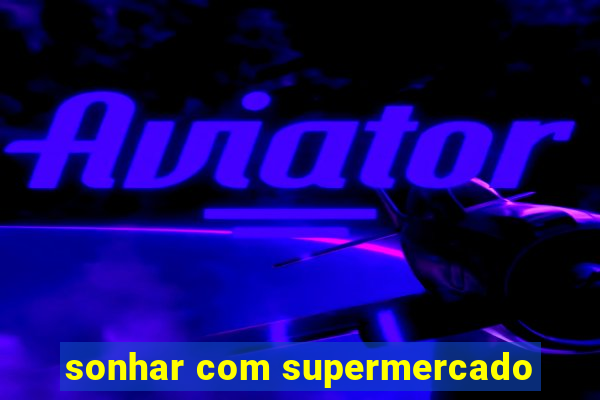 sonhar com supermercado