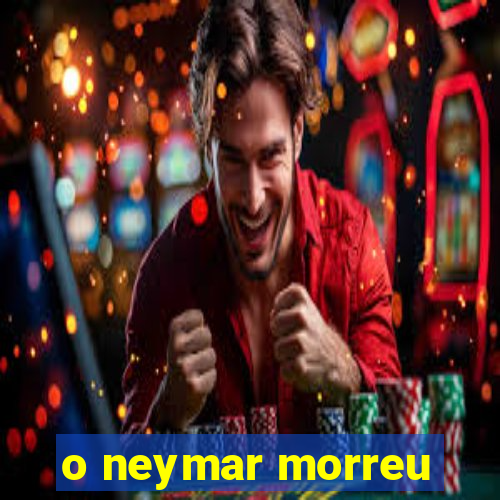 o neymar morreu