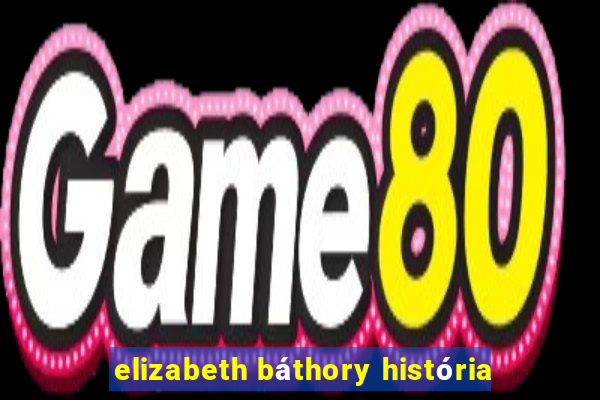 elizabeth báthory história