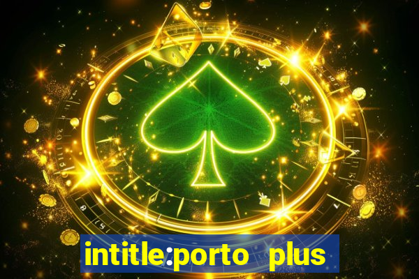 intitle:porto plus or inurl:porto plus -inurl:instagram.com or -inurl:facebook.com