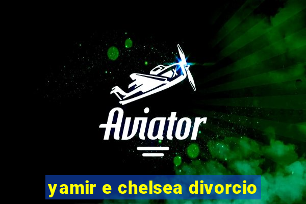 yamir e chelsea divorcio